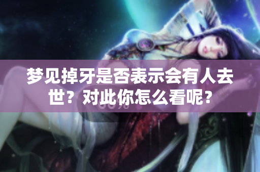 梦见掉牙是否表示会有人去世？对此你怎么看呢？