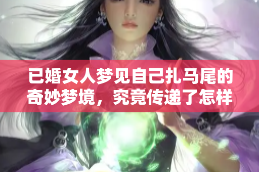 已婚女人梦见自己扎马尾的奇妙梦境，究竟传递了怎样的寓意呢