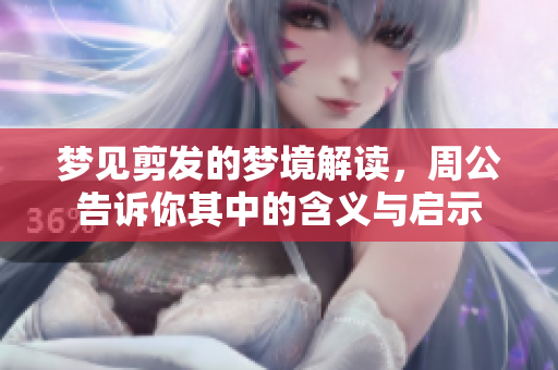梦见剪发的梦境解读，周公告诉你其中的含义与启示