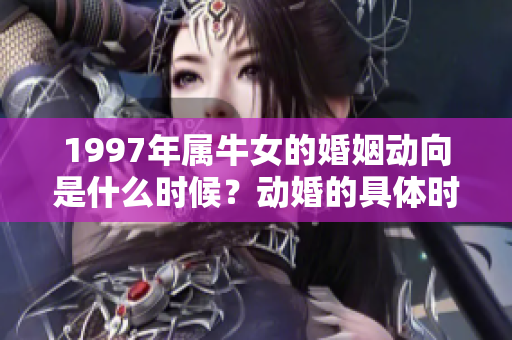 1997年属牛女的婚姻动向是什么时候？动婚的具体时机有何讲究呢？