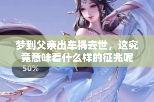 梦到父亲出车祸去世，这究竟意味着什么样的征兆呢