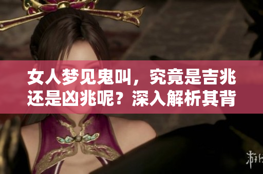 女人梦见鬼叫，究竟是吉兆还是凶兆呢？深入解析其背后的意义和影响！