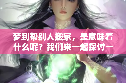 梦到帮别人搬家，是意味着什么呢？我们来一起探讨一下这个问题。