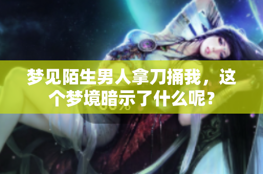 梦见陌生男人拿刀捅我，这个梦境暗示了什么呢？
