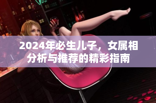 2024年必生儿子，女属相分析与推荐的精彩指南