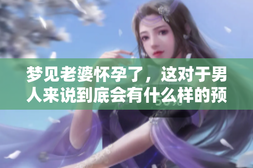 梦见老婆怀孕了，这对于男人来说到底会有什么样的预兆呢