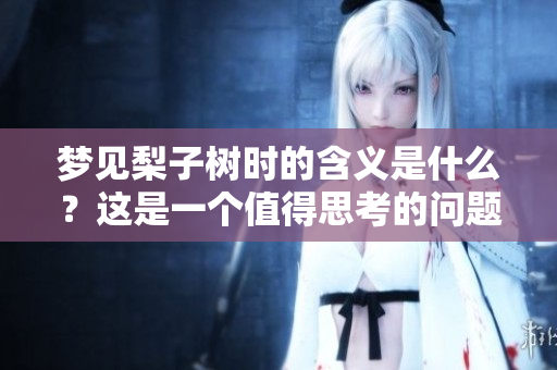 梦见梨子树时的含义是什么？这是一个值得思考的问题。