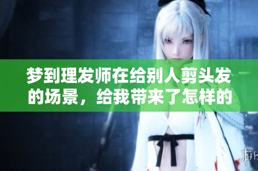 梦到理发师在给别人剪头发的场景，给我带来了怎样的启示呢