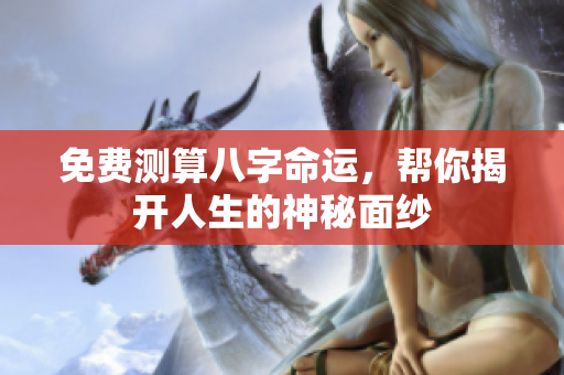 免费测算八字命运，帮你揭开人生的神秘面纱
