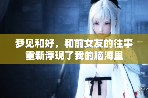 梦见和好，和前女友的往事重新浮现了我的脑海里