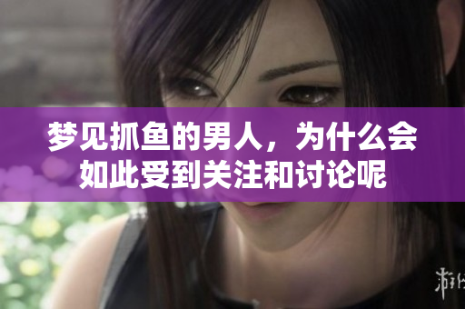 梦见抓鱼的男人，为什么会如此受到关注和讨论呢