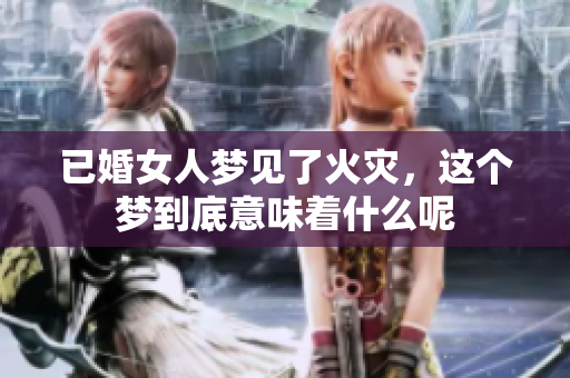 已婚女人梦见了火灾，这个梦到底意味着什么呢
