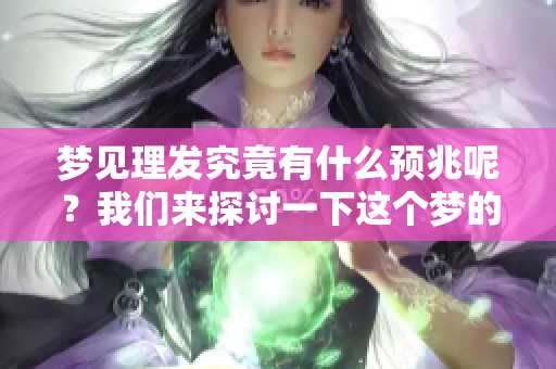 梦见理发究竟有什么预兆呢？我们来探讨一下这个梦的意义。