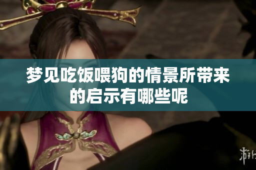梦见吃饭喂狗的情景所带来的启示有哪些呢
