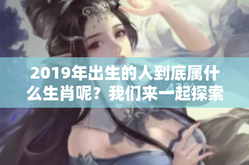 2019年出生的人到底属什么生肖呢？我们来一起探索一下这个问题。