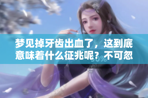 梦见掉牙齿出血了，这到底意味着什么征兆呢？不可忽视的暗示是什么？