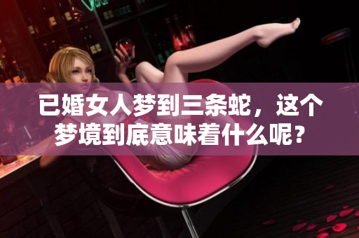 已婚女人梦到三条蛇，这个梦境到底意味着什么呢？