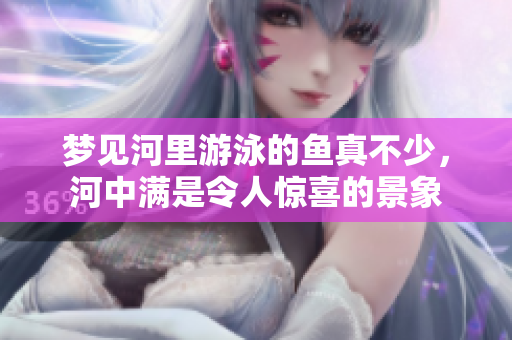 梦见河里游泳的鱼真不少，河中满是令人惊喜的景象