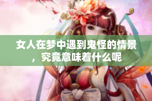 女人在梦中遇到鬼怪的情景，究竟意味着什么呢