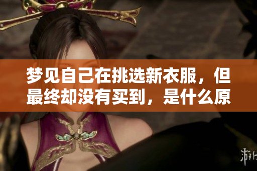 梦见自己在挑选新衣服，但最终却没有买到，是什么原因造成的呢