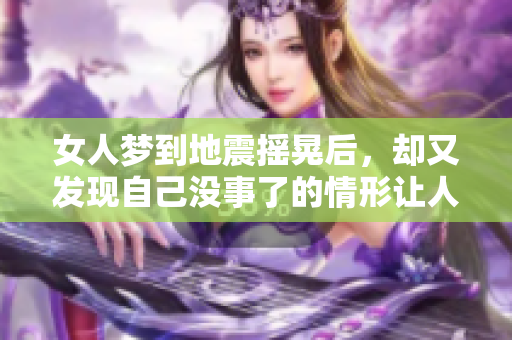 女人梦到地震摇晃后，却又发现自己没事了的情形让人思考