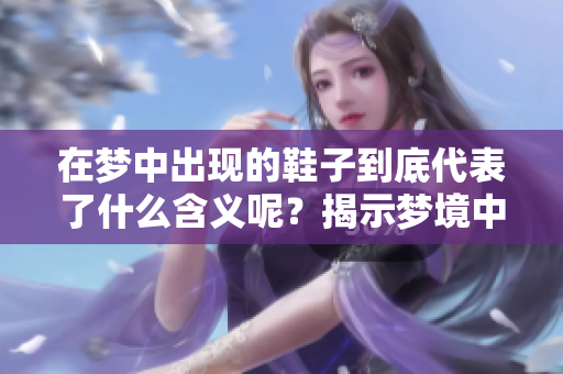 在梦中出现的鞋子到底代表了什么含义呢？揭示梦境中鞋子的象征意义。