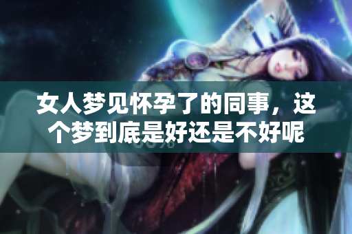 女人梦见怀孕了的同事，这个梦到底是好还是不好呢