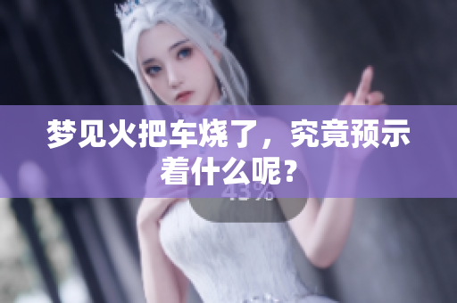 梦见火把车烧了，究竟预示着什么呢？