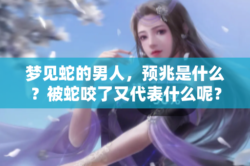 梦见蛇的男人，预兆是什么？被蛇咬了又代表什么呢？