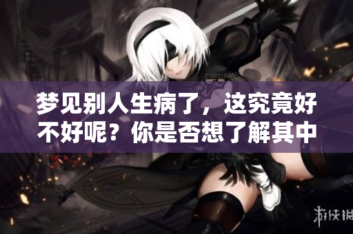 梦见别人生病了，这究竟好不好呢？你是否想了解其中的含义和影响呢？