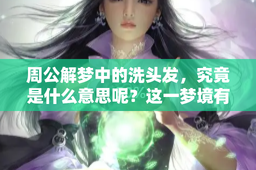 周公解梦中的洗头发，究竟是什么意思呢？这一梦境有哪些深意呢？