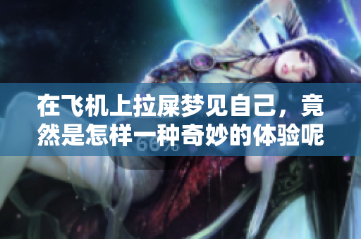 在飞机上拉屎梦见自己，竟然是怎样一种奇妙的体验呢