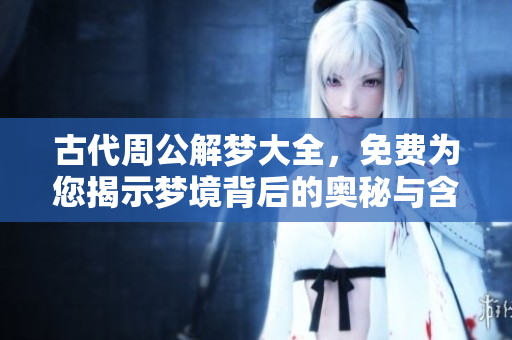 古代周公解梦大全，免费为您揭示梦境背后的奥秘与含义。
