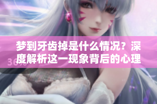 梦到牙齿掉是什么情况？深度解析这一现象背后的心理意义。
