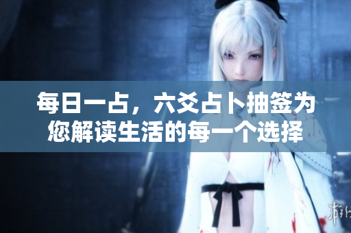每日一占，六爻占卜抽签为您解读生活的每一个选择