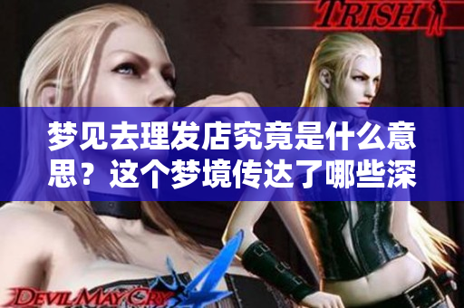 梦见去理发店究竟是什么意思？这个梦境传达了哪些深层次的含义呢