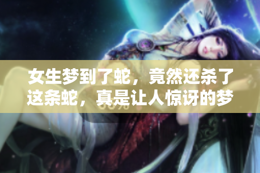 女生梦到了蛇，竟然还杀了这条蛇，真是让人惊讶的梦境体验