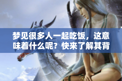 梦见很多人一起吃饭，这意味着什么呢？快来了解其背后的深意吧。