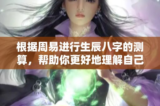 根据周易进行生辰八字的测算，帮助你更好地理解自己的命运和运势