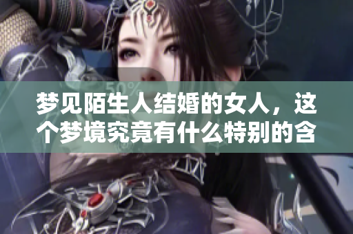 梦见陌生人结婚的女人，这个梦境究竟有什么特别的含义呢