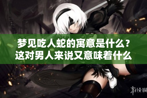 梦见吃人蛇的寓意是什么？这对男人来说又意味着什么呢？