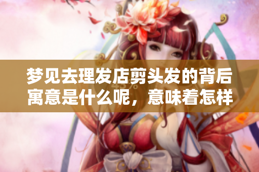 梦见去理发店剪头发的背后寓意是什么呢，意味着怎样的潜意识呢？