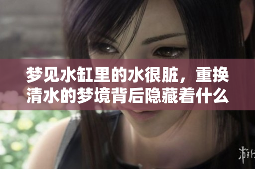 梦见水缸里的水很脏，重换清水的梦境背后隐藏着什么呢