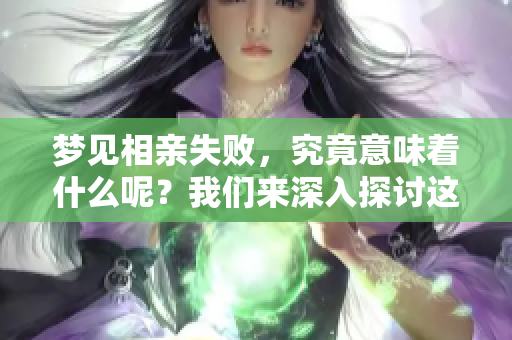 梦见相亲失败，究竟意味着什么呢？我们来深入探讨这个问题。
