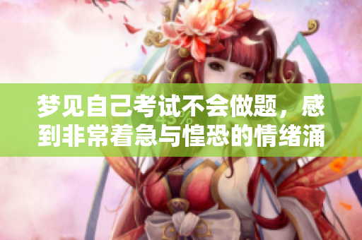 梦见自己考试不会做题，感到非常着急与惶恐的情绪涌现