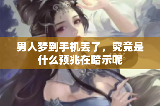 男人梦到手机丢了，究竟是什么预兆在暗示呢