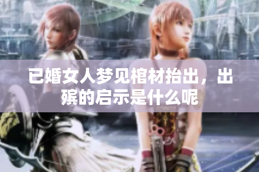 已婚女人梦见棺材抬出，出殡的启示是什么呢
