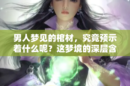男人梦见的棺材，究竟预示着什么呢？这梦境的深层含义值得探索。