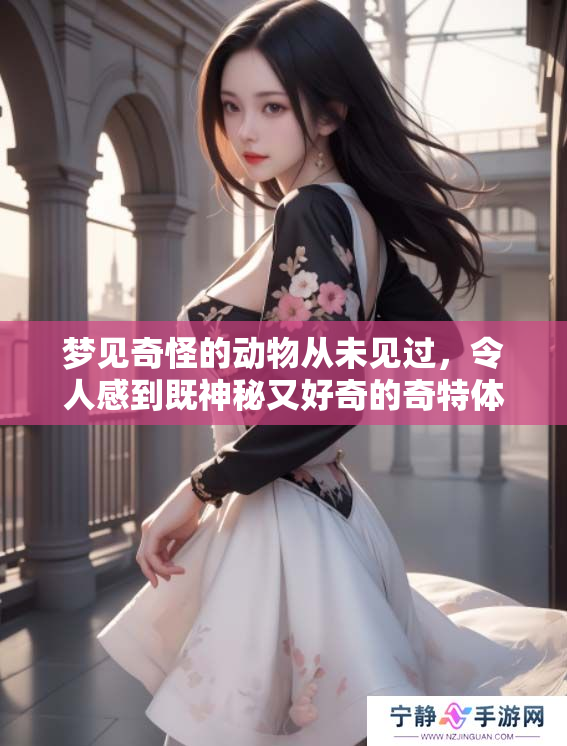 梦见奇怪的动物从未见过，令人感到既神秘又好奇的奇特体验