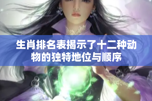 生肖排名表揭示了十二种动物的独特地位与顺序